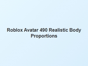 Realistic Roblox Avatar 490 Body Proportions